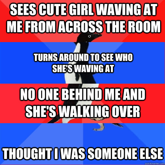 Sees cute girl waving at me from across the room turns around to see who she's waving at no one behind me and she's walking over Thought i was someone else  Socially Awesome Awkward Awesome Awkward Penguin