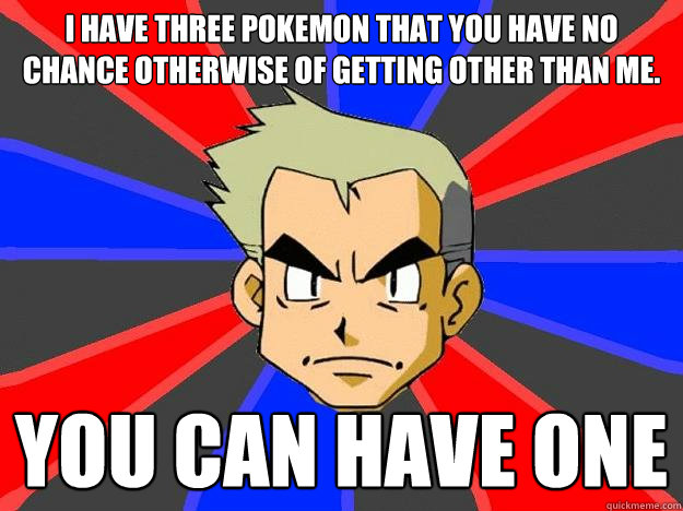 I have three pokemon that you have no chance otherwise of getting other than me. You can have one  Professor Oak