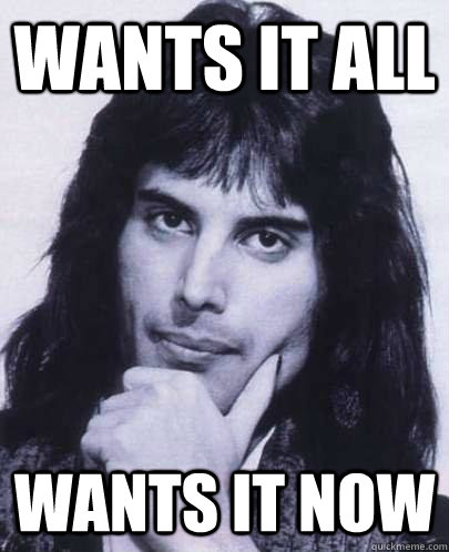 Wants it all Wants it now  Good Guy Freddie Mercury
