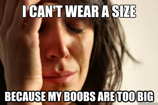 I can't wear a size small because my boobs are too big  First World Problems