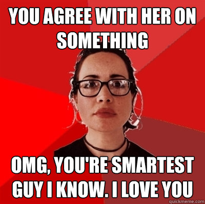 you agree with her on something omg, you're smartest guy i know. i love you  Liberal Douche Garofalo