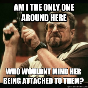 Am i the only one around here who wouldnt mind her being attached to them?  Am I The Only One Round Here