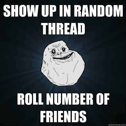Show up in random thread roll number of friends   Forever Alone