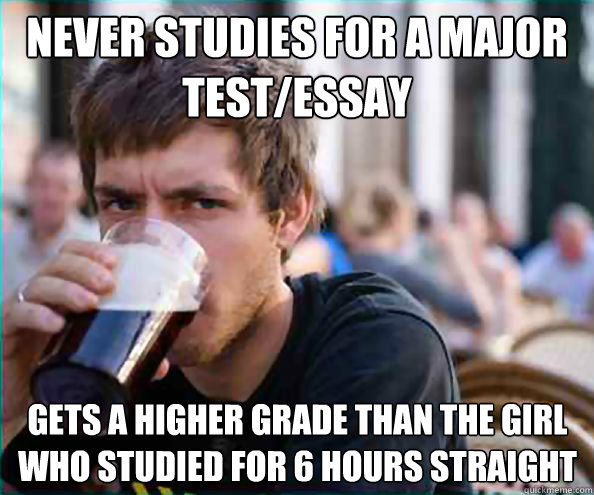Never Studies for a Major Test/Essay Gets a higher grade than the girl who studied for 6 hours straight  Lazy College Senior