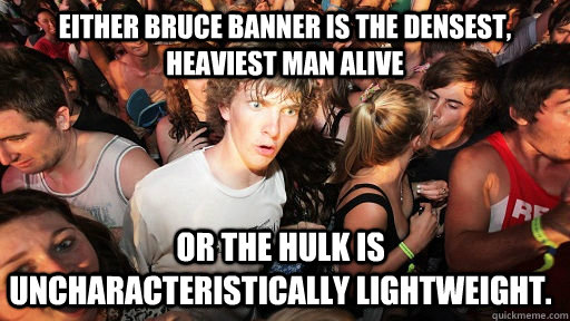 Either Bruce Banner is the densest, heaviest man alive or the hulk is uncharacteristically lightweight.  Sudden Clarity Clarence