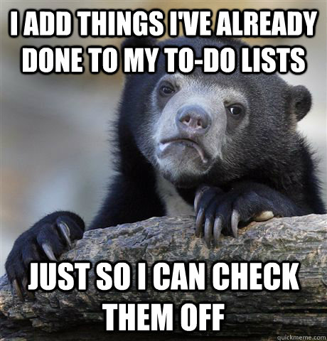 I add things I've already done to my to-do lists Just so I can check them off  Confession Bear