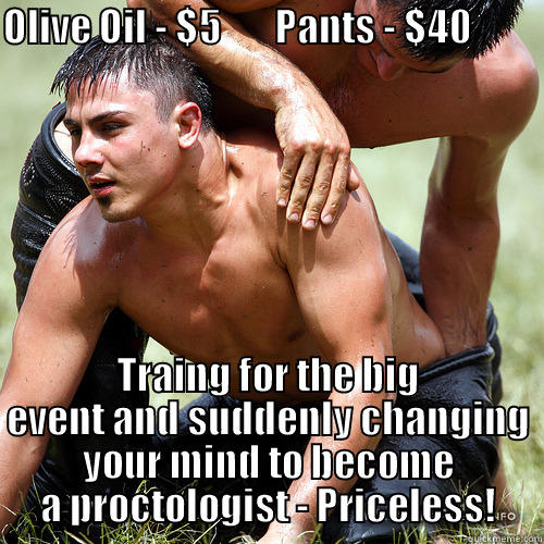 OLIVE OIL - $5       PANTS - $40                                 TRAING FOR THE BIG EVENT AND SUDDENLY CHANGING YOUR MIND TO BECOME A PROCTOLOGIST - PRICELESS! Misc