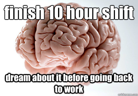 finish 10 hour shift
 dream about it before going back to work   Scumbag Brain