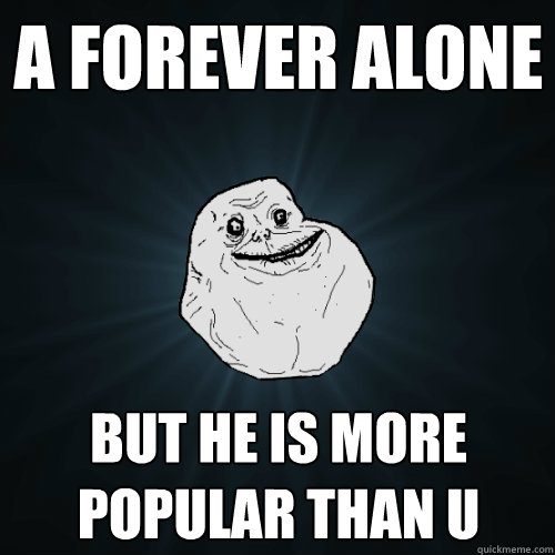 A forever alone but he is more popular than u  Forever Alone