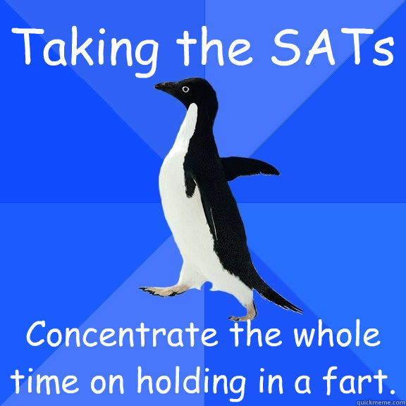 Taking the SATs Concentrate the whole time on holding in a fart.  Socially Awkward Penguin