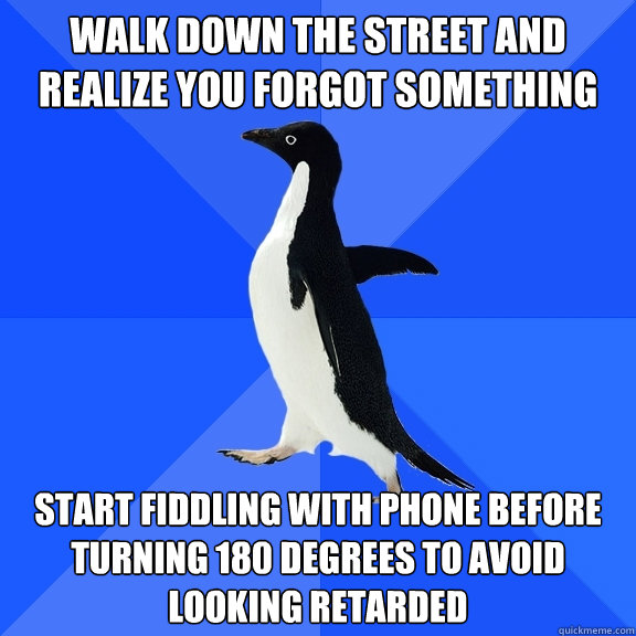 walk down the street and Realize you forgot something start fiddling with phone before turning 180 degrees to avoid looking retarded  Socially Awkward Penguin