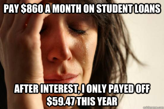 Pay $860 a month on student loans After interest, I only payed off $59.47 this year  First World Problems