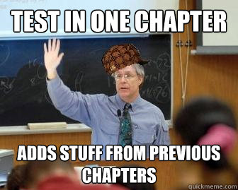 Test in one chapter adds stuff from previous chapters  Scumbag Professor