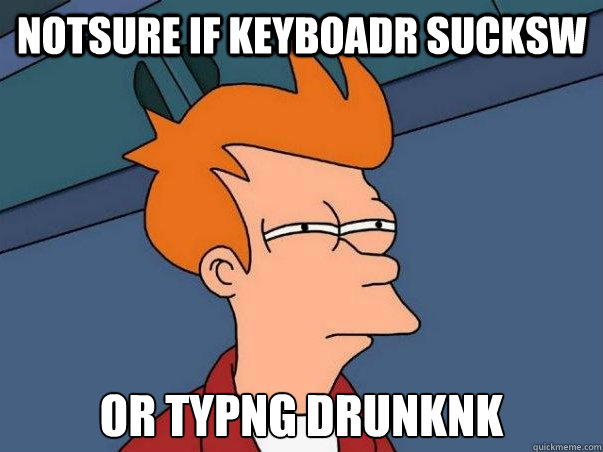 notsure if keyboadr sucksw or typng drunknk  Not sure Fry
