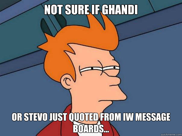 Not sure if Ghandi OR Stevo just quoted from IW Message boards...  Futurama Fry