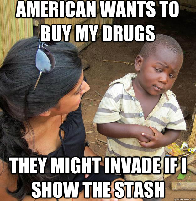 american wants to buy my drugs they might invade if i show the stash  Skeptical Third World Kid