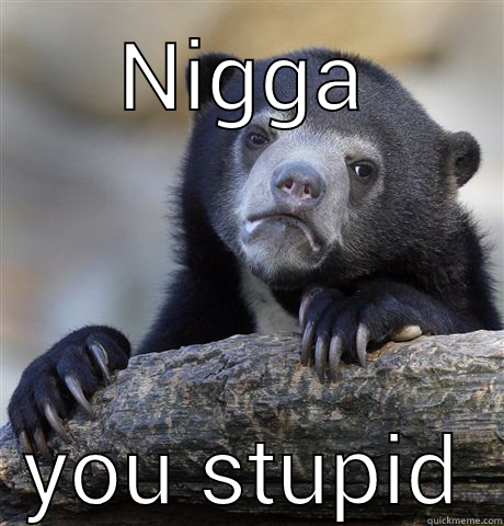 NIGGA YOU STUPID Confession Bear