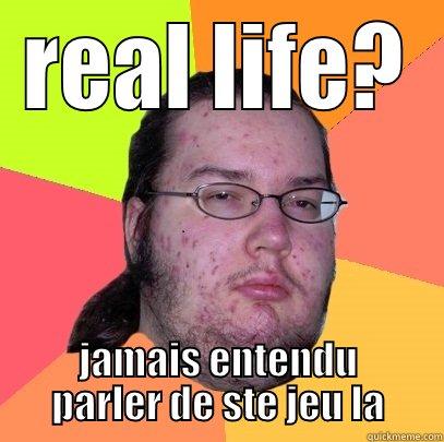 REAL LIFE? JAMAIS ENTENDU PARLER DE STE JEU LA Butthurt Dweller