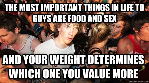 the most important things in life to guys are Food and sex and your weight determines which one you value more  Sudden Clarity Clarence