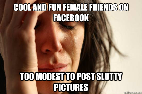 Cool and Fun female friends on facebook too modest to post slutty pictures  First World Problems