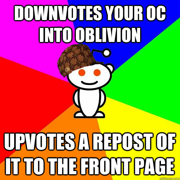 DOWNVOTES YOUR OC INTO OBLIVION  UPVOTES A REPOST OF IT TO THE FRONT PAGE  Scumbag Redditor