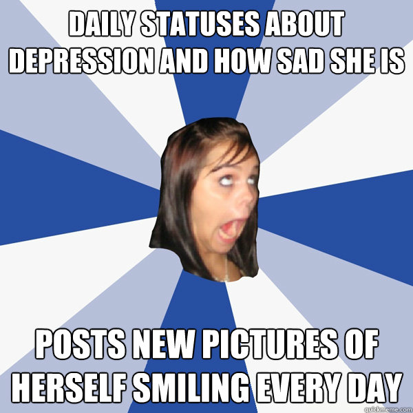 Daily statuses about depression and how sad she is Posts new pictures of herself smiling every day  Annoying Facebook Girl