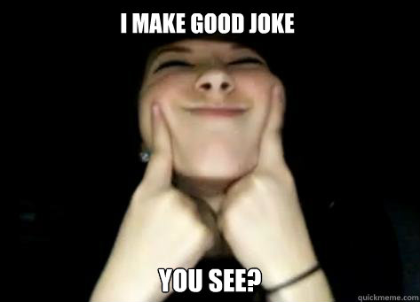 i make good joke YOU SEE?  