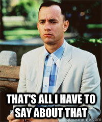  that's all i have to say about that   Forrest Gump