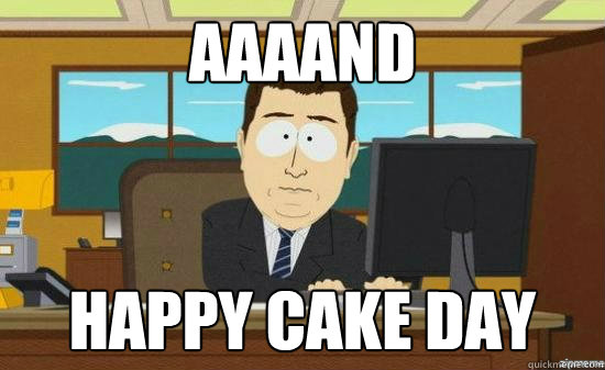 AAAAND happy cake day - AAAAND happy cake day  aaaand its gone