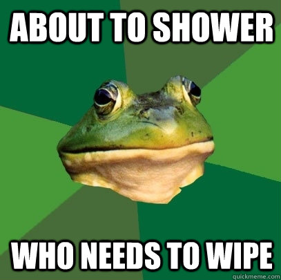 About to shower who needs to wipe  Foul Bachelor Frog