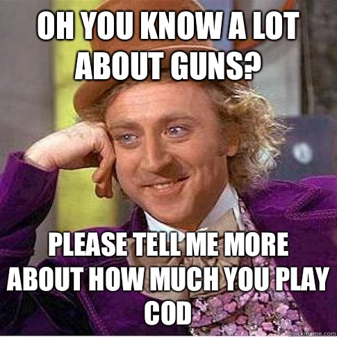Oh you know a lot about guns? PleaSE tell me more about how much you play cod  Condescending Willy Wonka