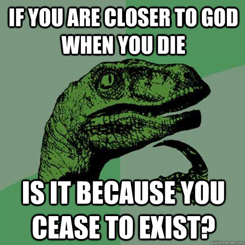 If you are closer to god when you die is it because you cease to exist? - If you are closer to god when you die is it because you cease to exist?  Philosoraptor