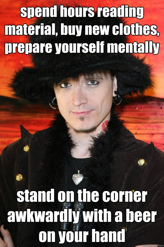 spend hours reading material, buy new clothes, prepare yourself mentally stand on the corner awkwardly with a beer on your hand  Lolgame