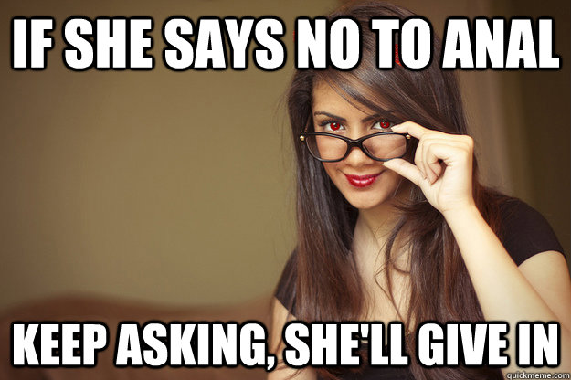 if she says no to anal keep asking, she'll give in  