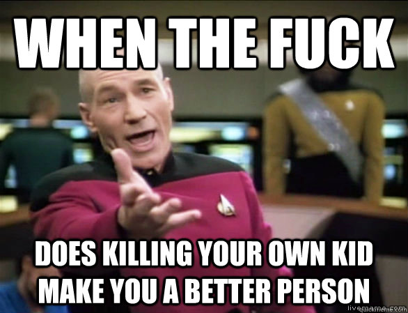 When the fuck does killing your own kid make you a better person  Annoyed Picard HD