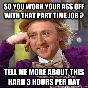 So you work your ass off with that part time job ? tell me more about this hard 3 hours per day  Condescending Wonka