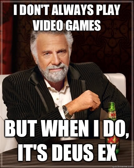 I don't always play video games but when I do, it's Deus Ex  The Most Interesting Man In The World
