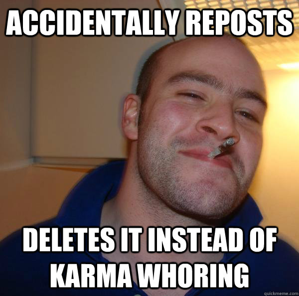 accidentally reposts deletes it instead of karma whoring  - accidentally reposts deletes it instead of karma whoring   Misc
