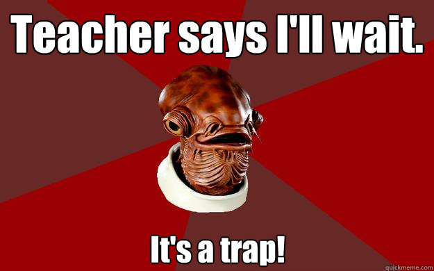Teacher says I'll wait. It's a trap!  Admiral Ackbar Relationship Expert