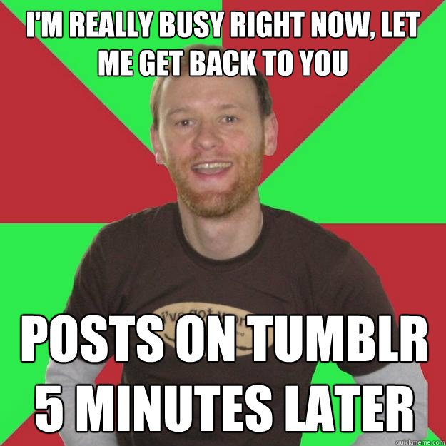I'm really busy right now, let me get back to you posts on tumblr 5 minutes later  Oblivious Marketing Guy