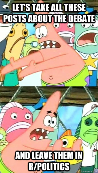 Let's take all these posts about the debate and leave them in r/politics  Push it somewhere else Patrick