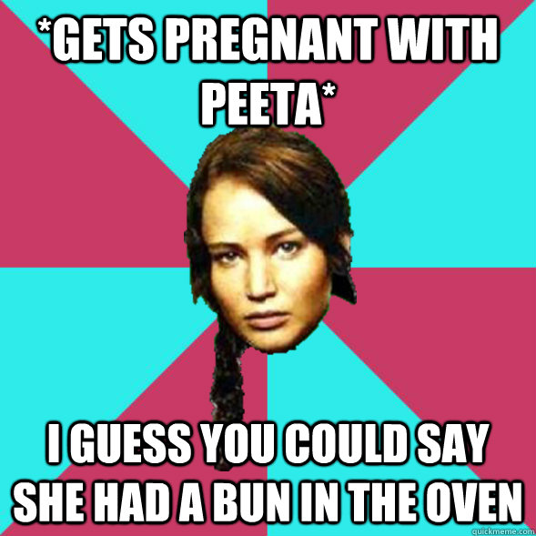 *Gets pregnant with Peeta* I guess you could say she had a bun in the oven  Advice Katniss