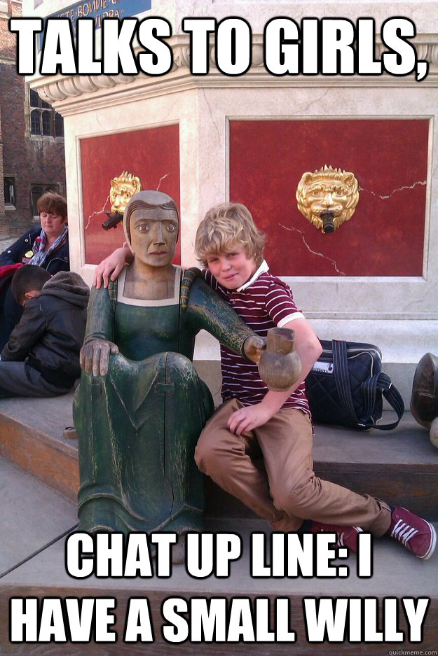talks to girls, chat up line i have a small willy Misc quickmeme