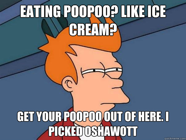 eating poopoo? like ice cream? get your poopoo out of here. i picked Oshawott   Futurama Fry
