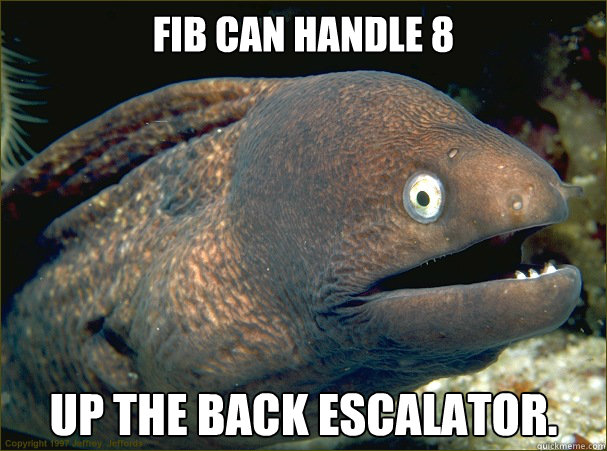 fib can handle 8 up the back escalator.  Bad Joke Eel