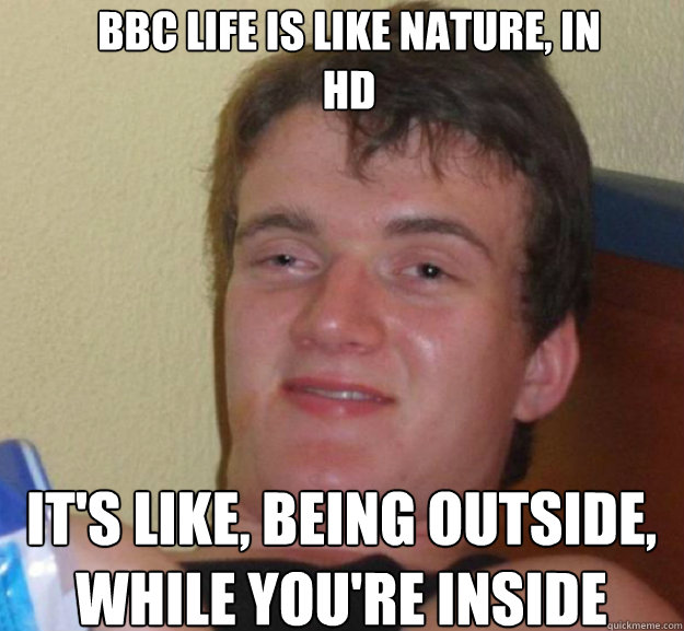 BBC Life is like nature, in
HD It's like, being outside, while you're inside  ten guy