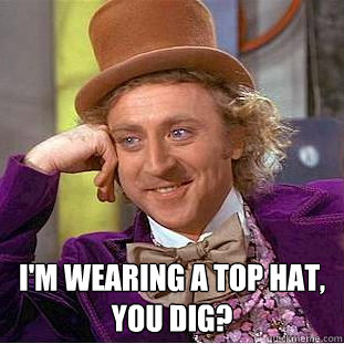  i'm wearing a top hat, you dig?  Creepy Wonka