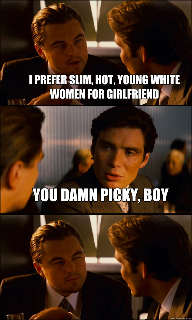 i prefer slim, hot, young white women for girlfriend you damn picky, boy   Inception