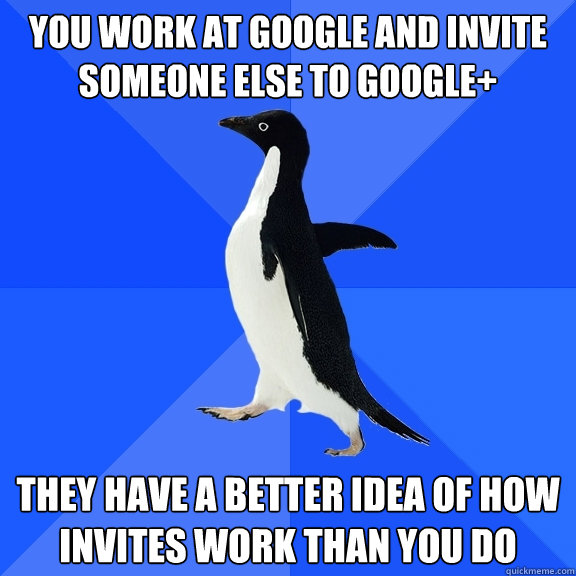 You work at Google and invite someone else to google+ they have a better idea of how invites work than you do  Socially Awkward Penguin
