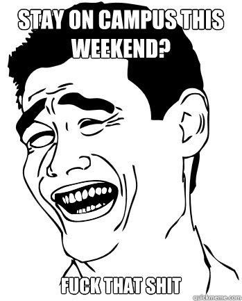 Stay on campus this weekend? Fuck that shit  
